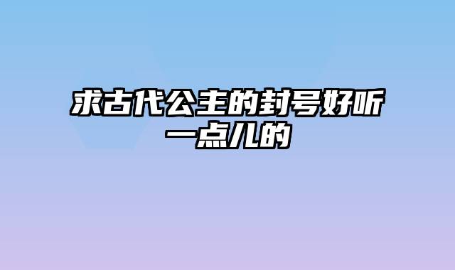 求古代公主的封号好听一点儿的