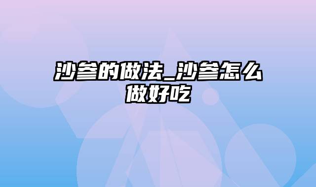 沙参的做法_沙参怎么做好吃