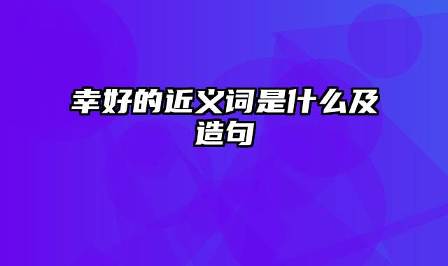 幸好的近义词是什么及造句