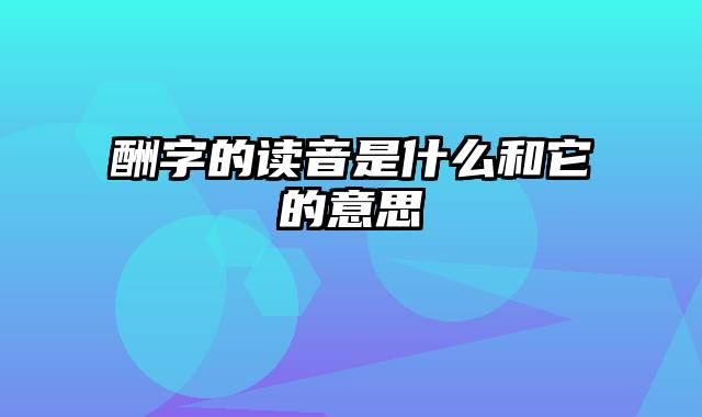 酬字的读音是什么和它的意思