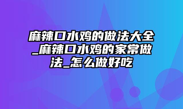 麻辣口水鸡的做法大全_麻辣口水鸡的家常做法_怎么做好吃