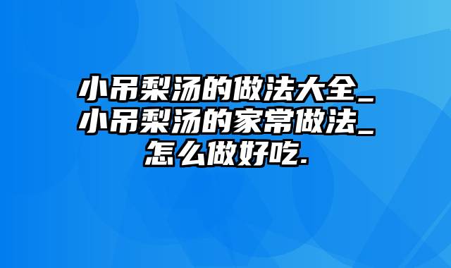 小吊梨汤的做法大全_小吊梨汤的家常做法_怎么做好吃.