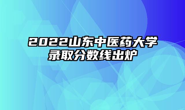 2022山东中医药大学录取分数线出炉