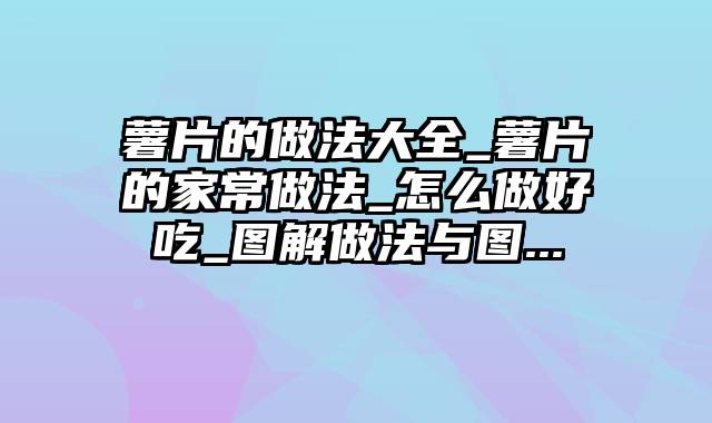 薯片的做法大全_薯片的家常做法_怎么做好吃_图解做法与图...