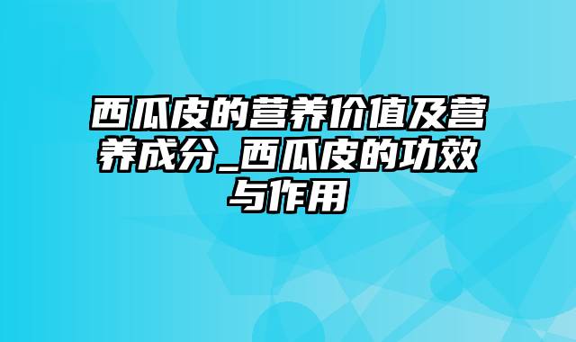 西瓜皮的营养价值及营养成分_西瓜皮的功效与作用