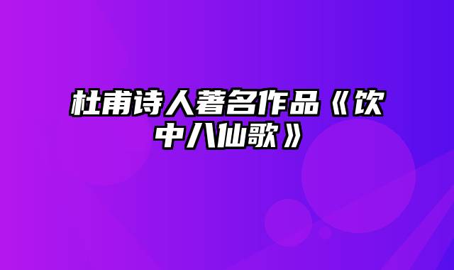 杜甫诗人著名作品《饮中八仙歌》