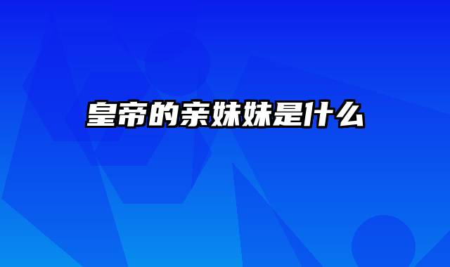 皇帝的亲妹妹是什么