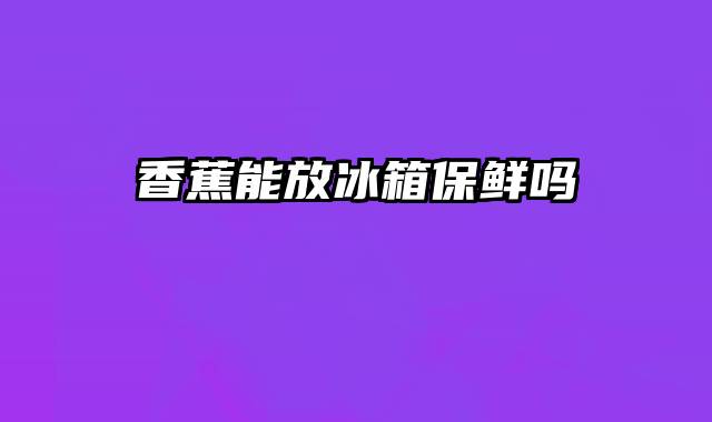 香蕉能放冰箱保鲜吗