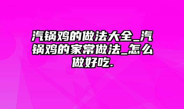 汽锅鸡的做法大全_汽锅鸡的家常做法_怎么做好吃.