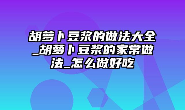 胡萝卜豆浆的做法大全_胡萝卜豆浆的家常做法_怎么做好吃