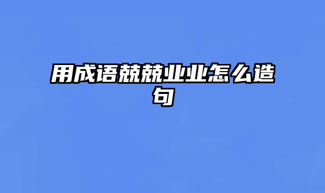 用成语兢兢业业怎么造句