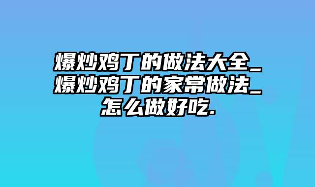 爆炒鸡丁的做法大全_爆炒鸡丁的家常做法_怎么做好吃.