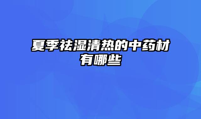 夏季祛湿清热的中药材有哪些