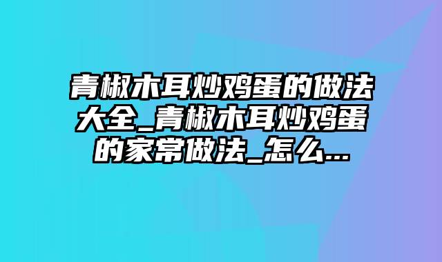 青椒木耳炒鸡蛋的做法大全_青椒木耳炒鸡蛋的家常做法_怎么...