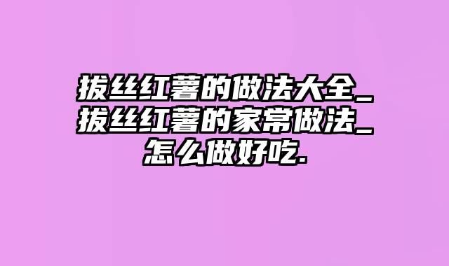 拔丝红薯的做法大全_拔丝红薯的家常做法_怎么做好吃.