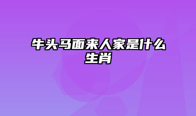 牛头马面来人家是什么生肖