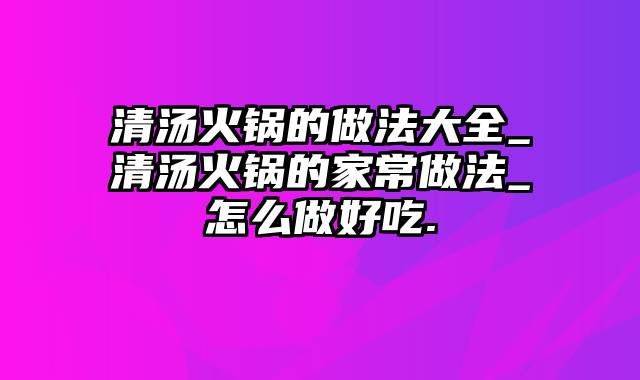 清汤火锅的做法大全_清汤火锅的家常做法_怎么做好吃.