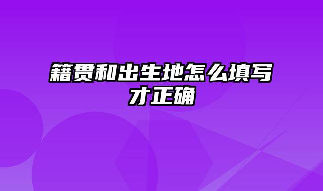 籍贯和出生地怎么填写才正确