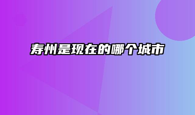 寿州是现在的哪个城市