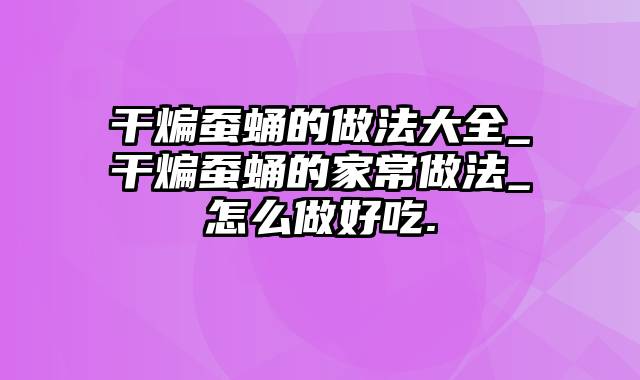 干煸蚕蛹的做法大全_干煸蚕蛹的家常做法_怎么做好吃.