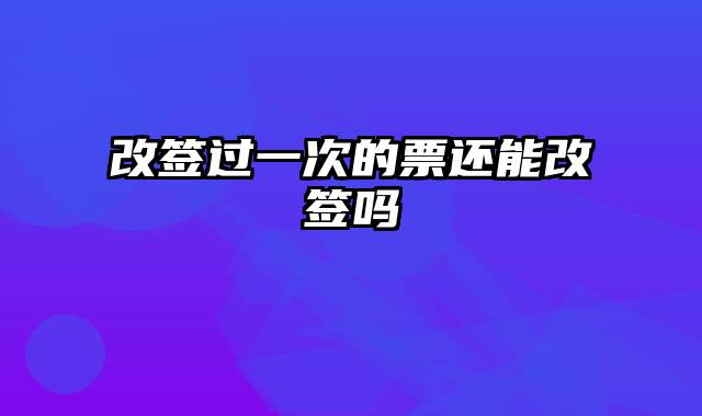 改签过一次的票还能改签吗