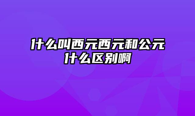 什么叫西元西元和公元什么区别啊