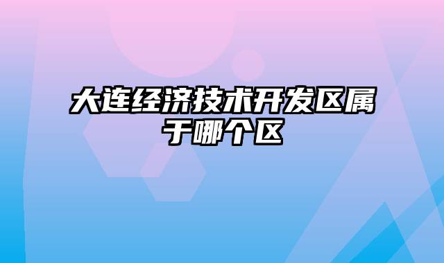 大连经济技术开发区属于哪个区