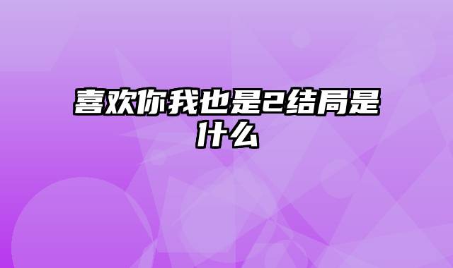 喜欢你我也是2结局是什么