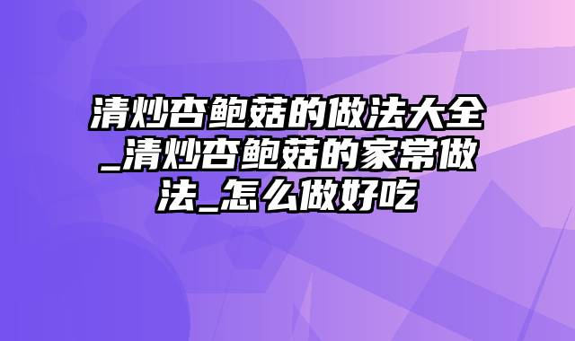 清炒杏鲍菇的做法大全_清炒杏鲍菇的家常做法_怎么做好吃