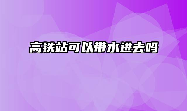 高铁站可以带水进去吗