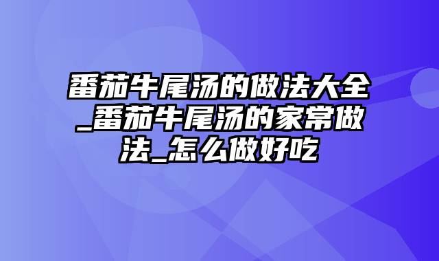 番茄牛尾汤的做法大全_番茄牛尾汤的家常做法_怎么做好吃