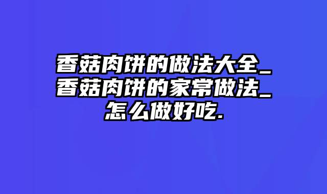 香菇肉饼的做法大全_香菇肉饼的家常做法_怎么做好吃.