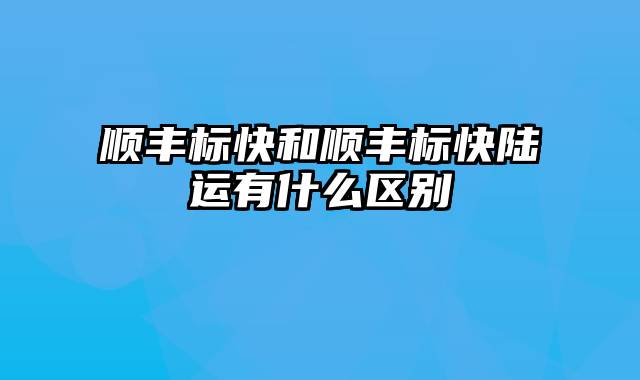 顺丰标快和顺丰标快陆运有什么区别