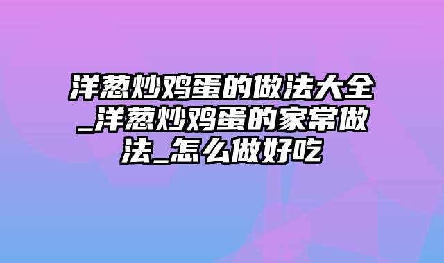 洋葱炒鸡蛋的做法大全_洋葱炒鸡蛋的家常做法_怎么做好吃