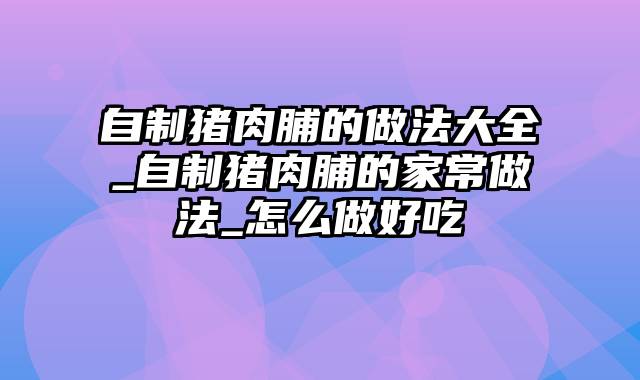 自制猪肉脯的做法大全_自制猪肉脯的家常做法_怎么做好吃