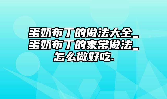 蛋奶布丁的做法大全_蛋奶布丁的家常做法_怎么做好吃.