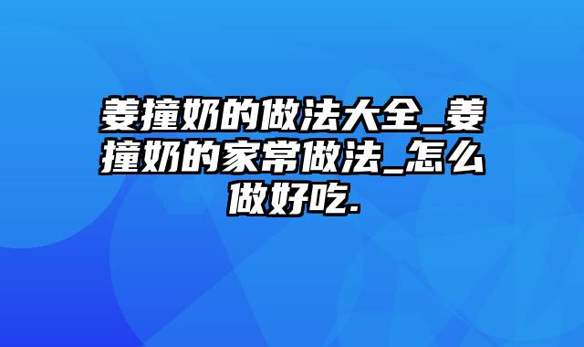 姜撞奶的做法大全_姜撞奶的家常做法_怎么做好吃.