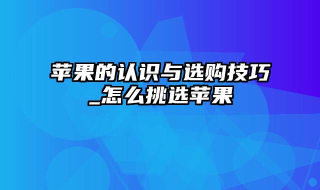 苹果的认识与选购技巧_怎么挑选苹果