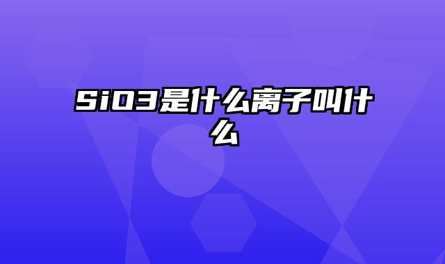 SiO3是什么离子叫什么