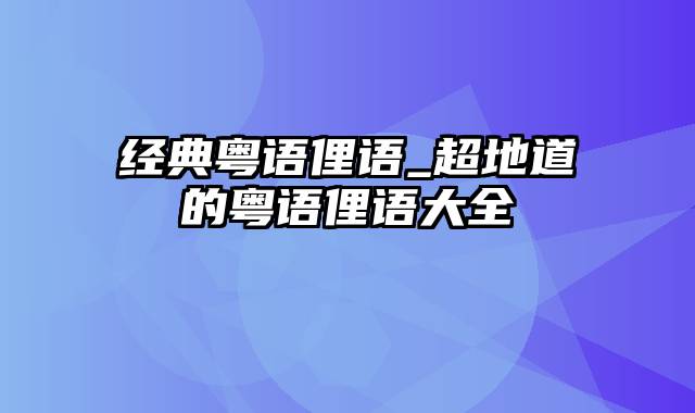 经典粤语俚语_超地道的粤语俚语大全