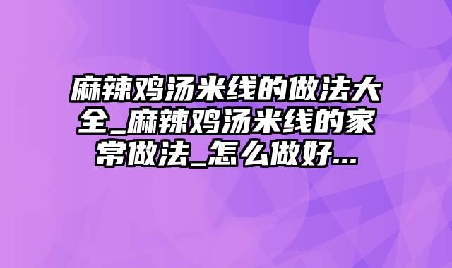 麻辣鸡汤米线的做法大全_麻辣鸡汤米线的家常做法_怎么做好...