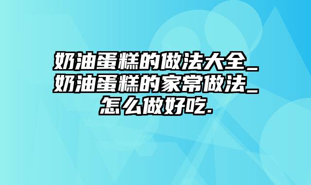 奶油蛋糕的做法大全_奶油蛋糕的家常做法_怎么做好吃.