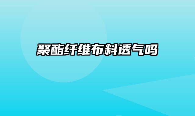 聚酯纤维布料透气吗