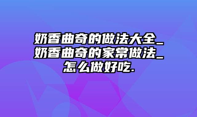 奶香曲奇的做法大全_奶香曲奇的家常做法_怎么做好吃.