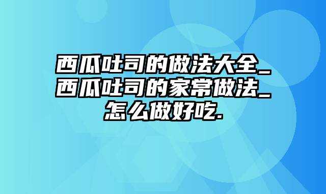 西瓜吐司的做法大全_西瓜吐司的家常做法_怎么做好吃.