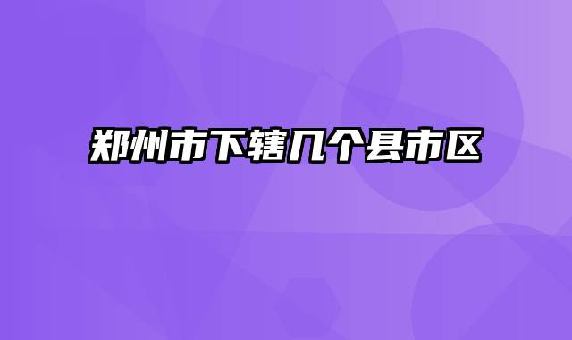 郑州市下辖几个县市区