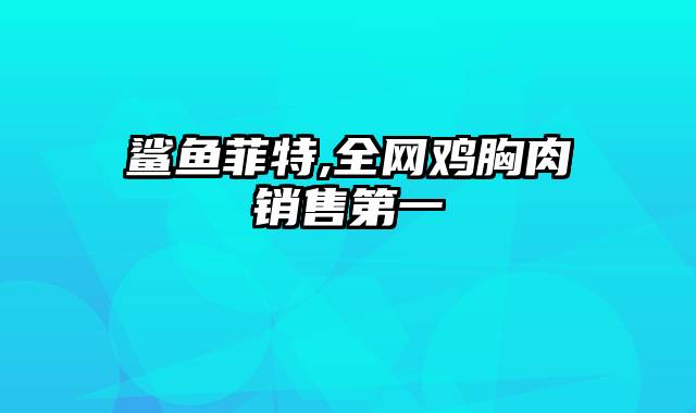 鲨鱼菲特,全网鸡胸肉销售第一