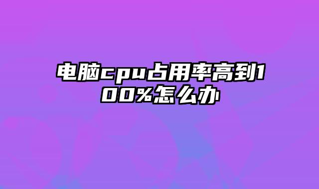 电脑cpu占用率高到100%怎么办