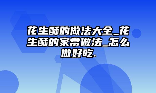 花生酥的做法大全_花生酥的家常做法_怎么做好吃.