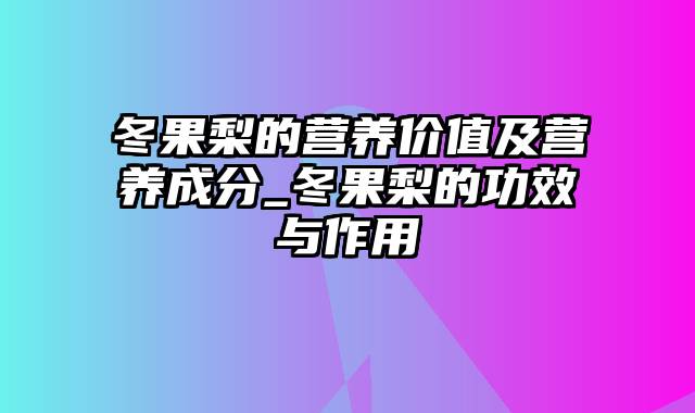 冬果梨的营养价值及营养成分_冬果梨的功效与作用